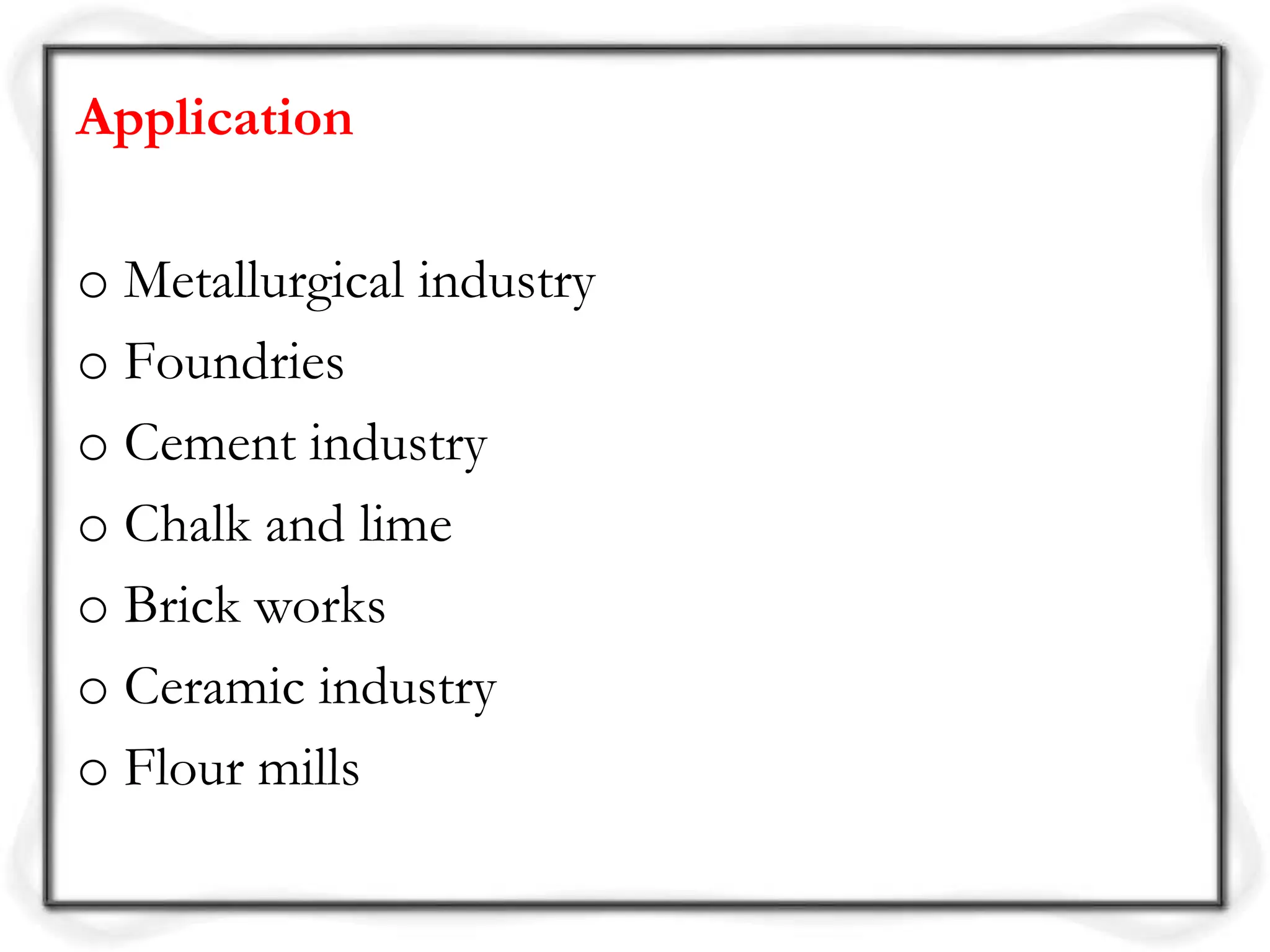 Application
o Metallurgical industry
o Foundries
o Cement industry
o Chalk and lime
o Brick works
o Ceramic industry
o Flour mills
 