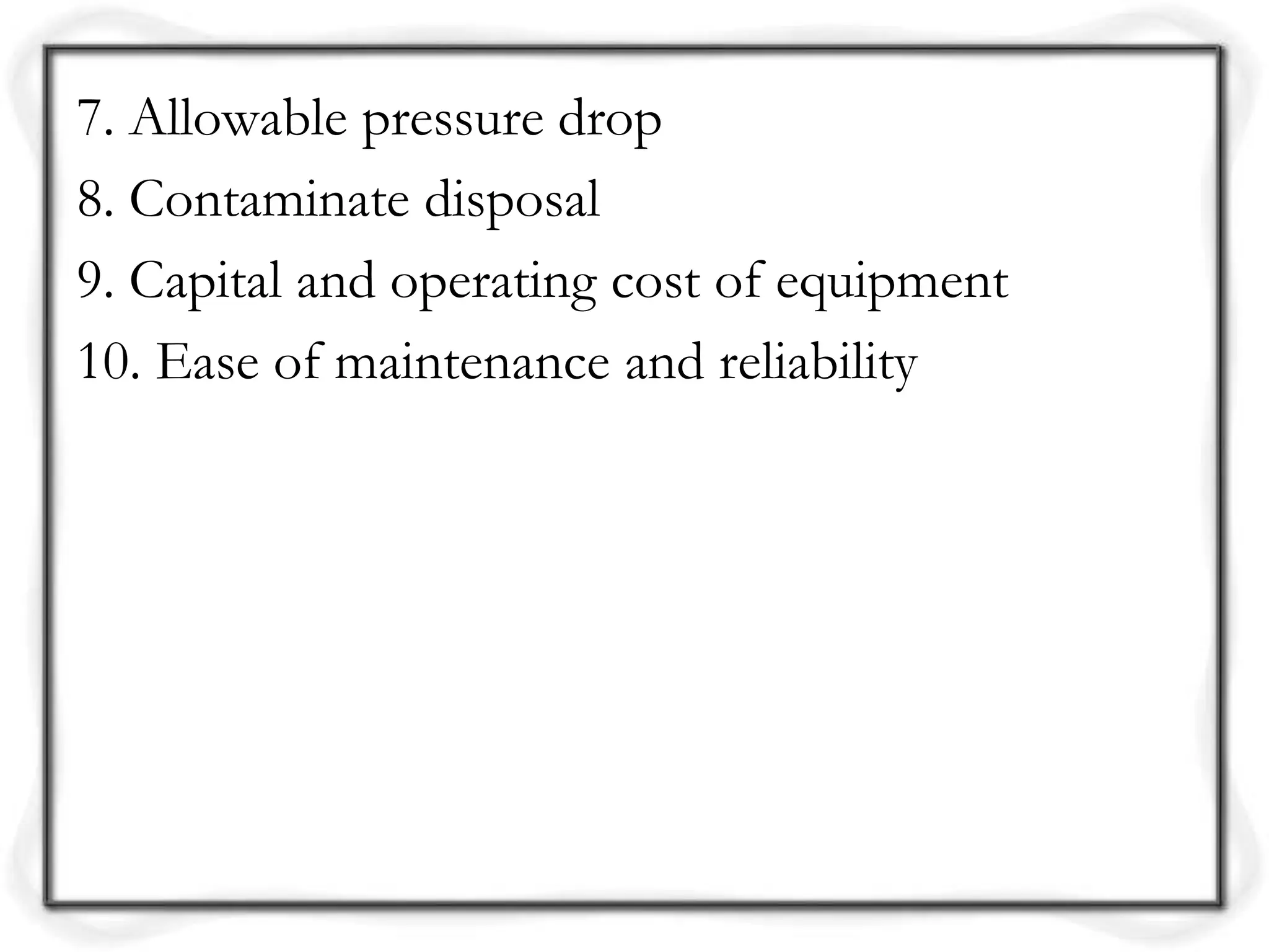 7. Allowable pressure drop
8. Contaminate disposal
9. Capital and operating cost of equipment
10. Ease of maintenance and reliability
 