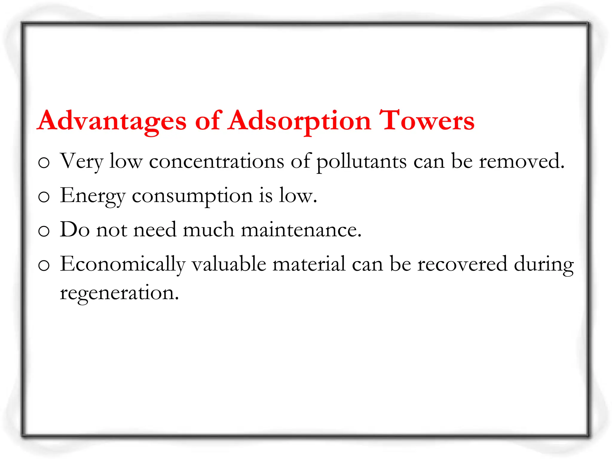 Advantages of Adsorption Towers
o Very low concentrations of pollutants can be removed.
o Energy consumption is low.
o Do not need much maintenance.
o Economically valuable material can be recovered during
regeneration.
 