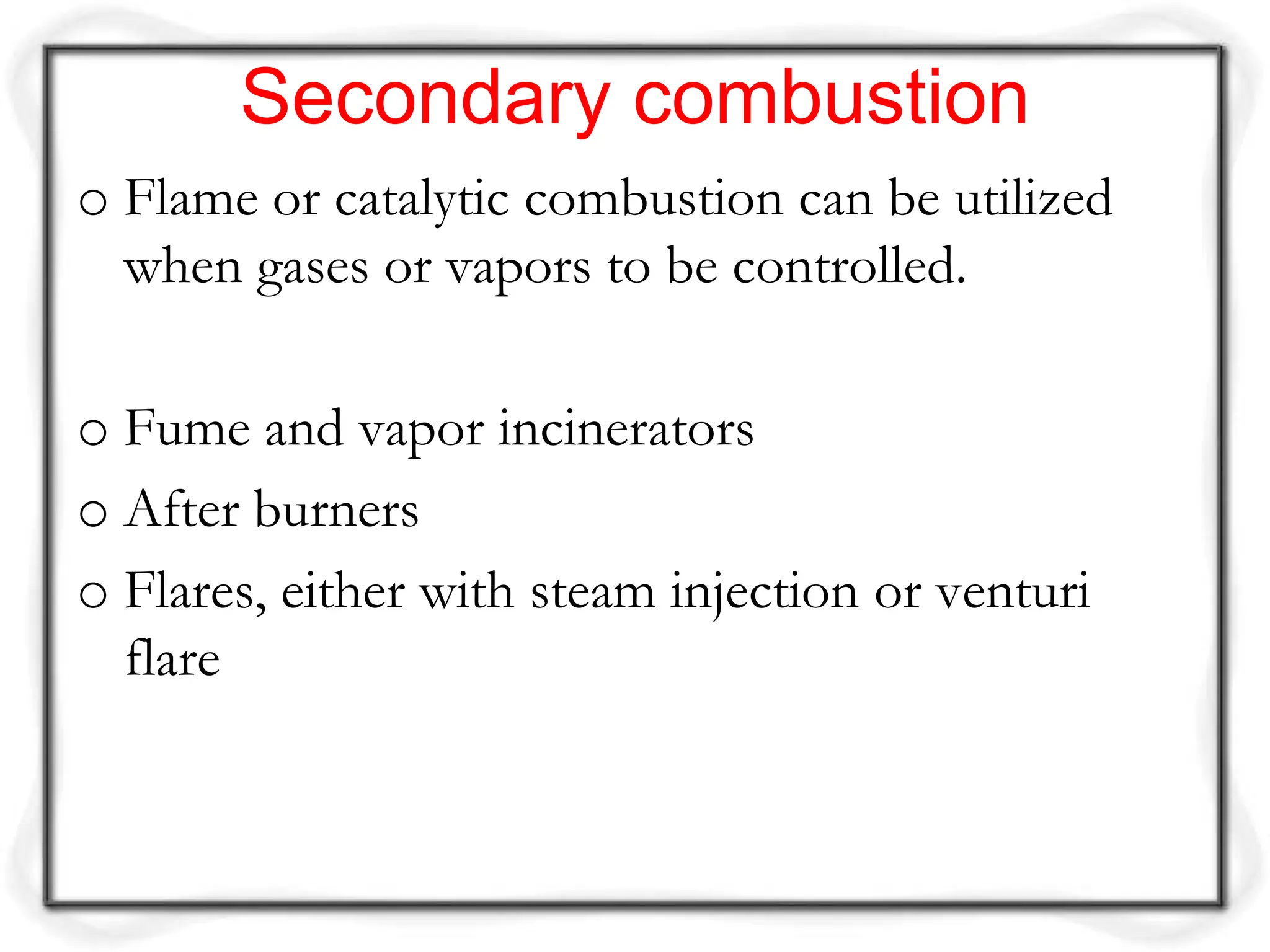 Secondary combustion
o Flame or catalytic combustion can be utilized
when gases or vapors to be controlled.
o Fume and vapor incinerators
o After burners
o Flares, either with steam injection or venturi
flare
 