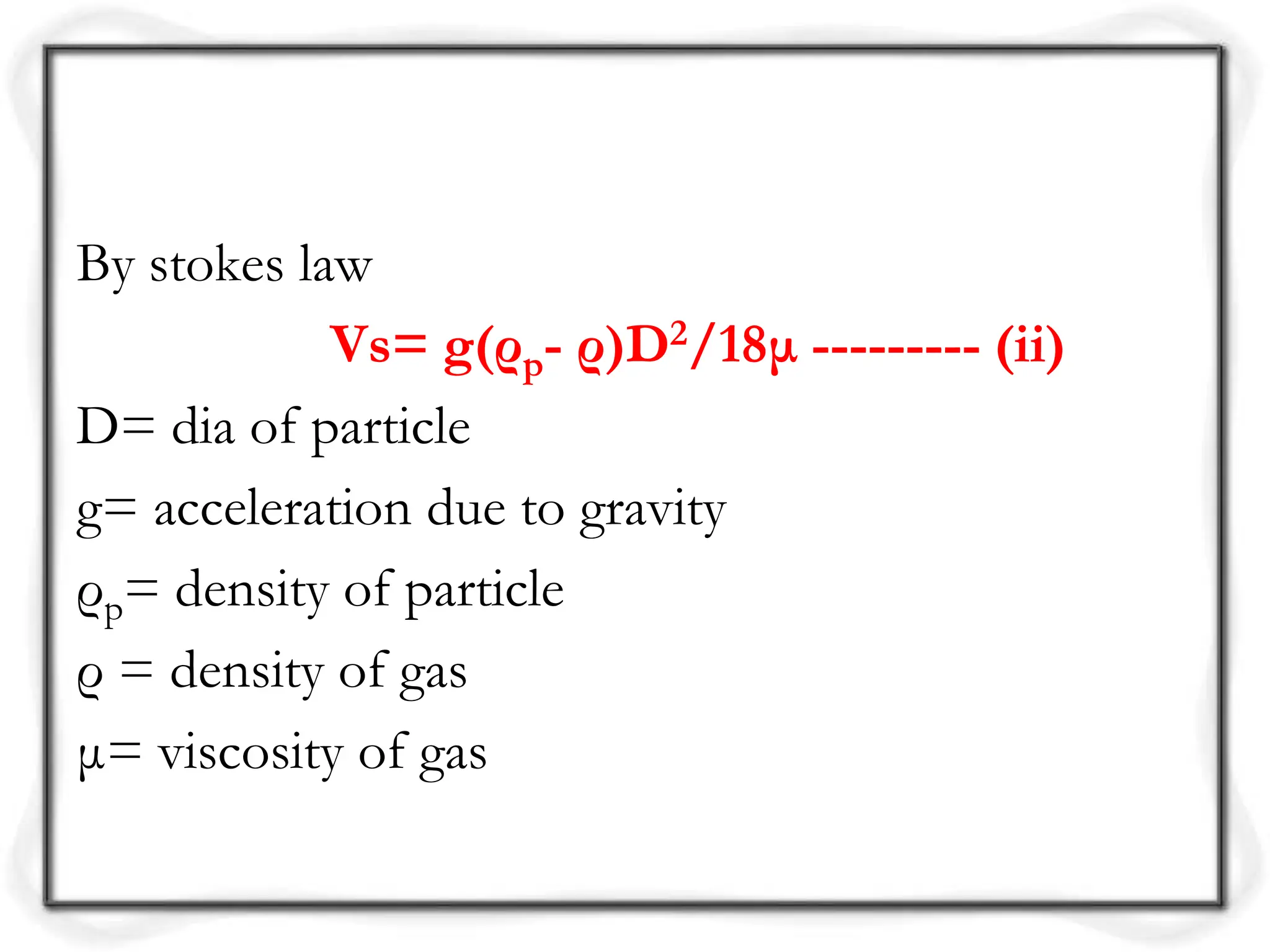 By stokes law
Vs= g(ρp- ρ)D2/18μ --------- (ii)
D= dia of particle
g= acceleration due to gravity
ρp= density of particle
ρ = density of gas
μ= viscosity of gas
 