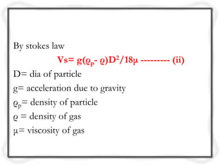 By stokes law
            Vs= g(ρp- ρ)D2/18μ --------- (ii)
D= dia of particle
g= acceleration due to gravity
ρp= density of particle
ρ = density of gas
μ= viscosity of gas
 