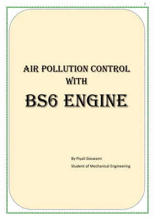 1
Air Pollution ControL
with
BS6 ENGINE
By Piyali Goswami
Student of Mechanical Engineering
 