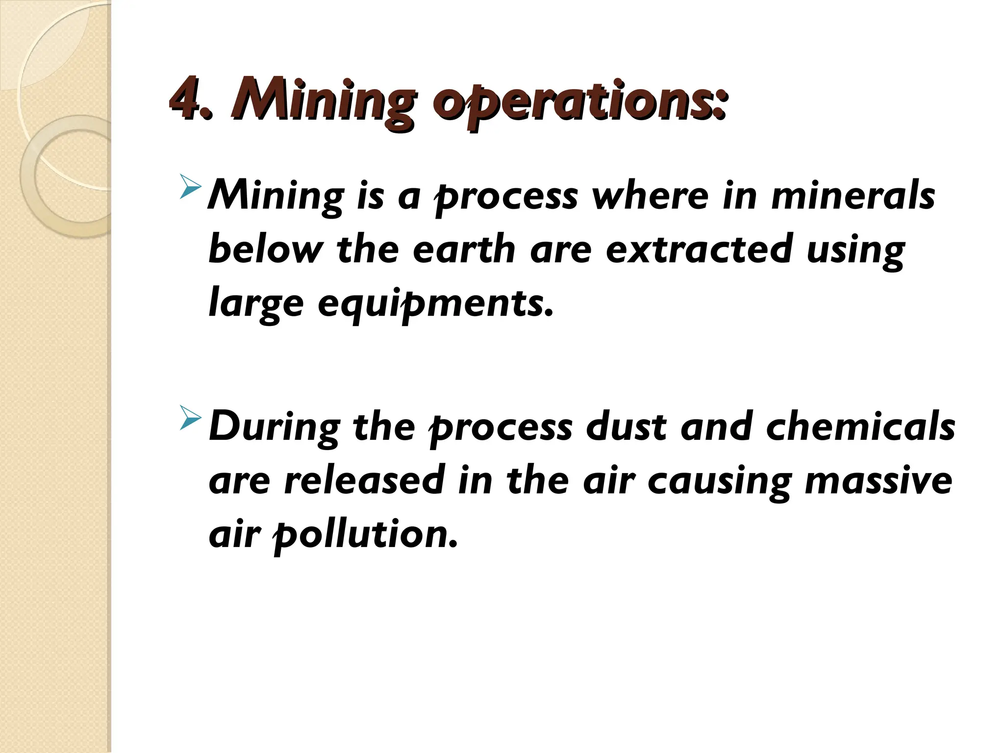 4. Mining operations:
4. Mining operations:
Mining is a process where in minerals
below the earth are extracted using
large equipments.
During the process dust and chemicals
are released in the air causing massive
air pollution.
 