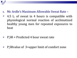6. Mc Ardle’s Maximum Allowable Sweat Rate –
 4.5 L. of sweat in 4 hours is compatible with
physiological normal reaction of acclimatized
healthy young men for repeated exposures to
heat
 P4SR = Predicted 4 hour sweat rate
 P4SRvalue of 3=upper limit of comfort zone
 