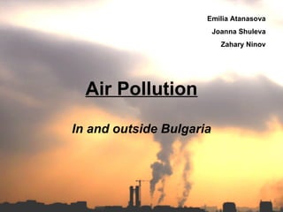 Air Pollution In and outside Bulgaria Emilia Atanasova Joanna Shuleva Zahary Ninov 