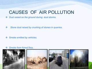 CAUSES OF AIR POLLUTION
 Dust raised on the ground during dust storms.



Stone dust raised by crushing of stones in quarries.

 Smoke emitted by vehicles.

 Smoke from forest fires.

 