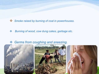  Smoke raised by burning of coal in powerhouses.


Burning of wood, cow dung cakes, garbage etc.

 Germs from coughing and sneezing.

 