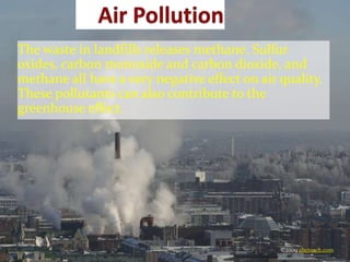 The waste in landfills releases methane. Sulfur
oxides, carbon monoxide and carbon dioxide, and
methane all have a very negative effect on air quality.
These pollutants can also contribute to the
greenhouse effect.
©2009 abcteach.com
 