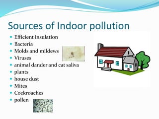 Sources of Indoor pollution
 Efficient insulation
 Bacteria
 Molds and mildews
 Viruses
 animal dander and cat saliva
 plants
 house dust
 Mites
 Cockroaches
 pollen
 