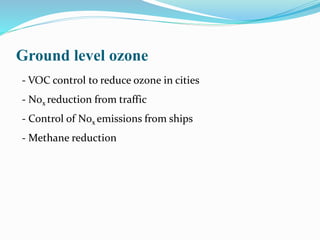 Ground level ozone
- VOC control to reduce ozone in cities
- N0x reduction from traffic
- Control of N0x emissions from ships
- Methane reduction
 