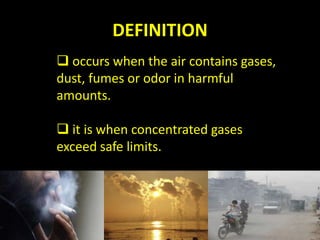 DEFINITION
 occurs when the air contains gases,
dust, fumes or odor in harmful
amounts.

 it is when concentrated gases
exceed safe limits.
 