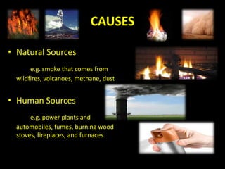 CAUSES

• Natural Sources
       e.g. smoke that comes from
  wildfires, volcanoes, methane, dust


• Human Sources
       e.g. power plants and
  automobiles, fumes, burning wood
  stoves, fireplaces, and furnaces
 
