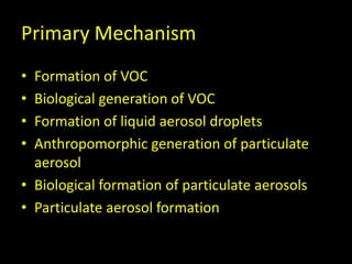 Primary Mechanism
• Formation of VOC
• Biological generation of VOC
• Formation of liquid aerosol droplets
• Anthropomorphic generation of particulate
  aerosol
• Biological formation of particulate aerosols
• Particulate aerosol formation
 