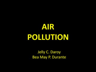 AIR
POLLUTION
   Jelly C. Daroy
 Bea May P. Durante
 