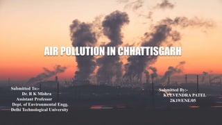 AIR POLLUTION IN CHHATTISGARH
Submitted By:-
KULVENDRA PATEL
2K19/ENE/05
Submitted To:-
Dr. R K Mishra
Assistant Professor
Dept. of Environmental Engg.
Delhi Technological University
 