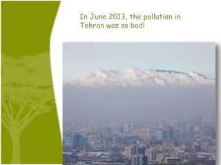In June 2013, the pollution in
Tehran was so bad!
 