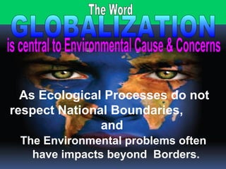 As Ecological Processes do not
respect National Boundaries,
and
The Environmental problems often
have impacts beyond Borders.
 