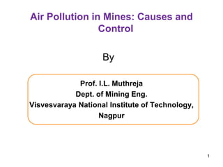 Air Pollution in Mines: Causes and
Control
By
Prof. I.L. Muthreja
Dept. of Mining Eng.
Visvesvaraya National Institute of Technology,
Nagpur
1
 