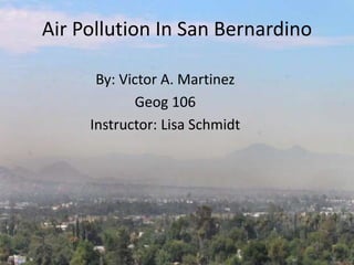 Air Pollution In San Bernardino
By: Victor A. Martinez
Geog 106
Instructor: Lisa Schmidt
 