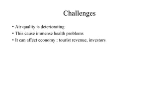 Challenges
• Air quality is deteriorating
• This cause immense health problems
• It can affect economy : tourist revenue, investors
 