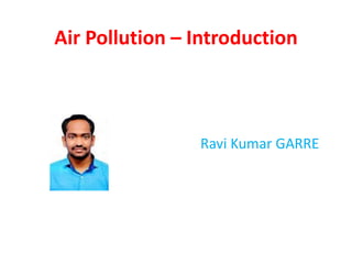 Air Pollution – Introduction
Ravi Kumar GARRE
 