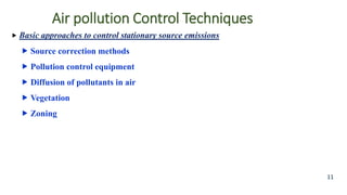 Air pollution Control Techniques
 Basic approaches to control stationary source emissions
 Source correction methods
 Pollution control equipment
 Diffusion of pollutants in air
 Vegetation
 Zoning
11
 