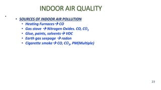 INDOOR AIR QUALITY
•
23
• SOURCES OF INDOOR AIR POLLUTION
• Heating Furnaces CO
• Gas stove  Nitrogen Oxides. CO, C𝑂2
• Glue, paints, solvents VOC
• Earth gas seepage  radon
• Cigarette smoke CO, C𝑂2, PM(Multiple)
 