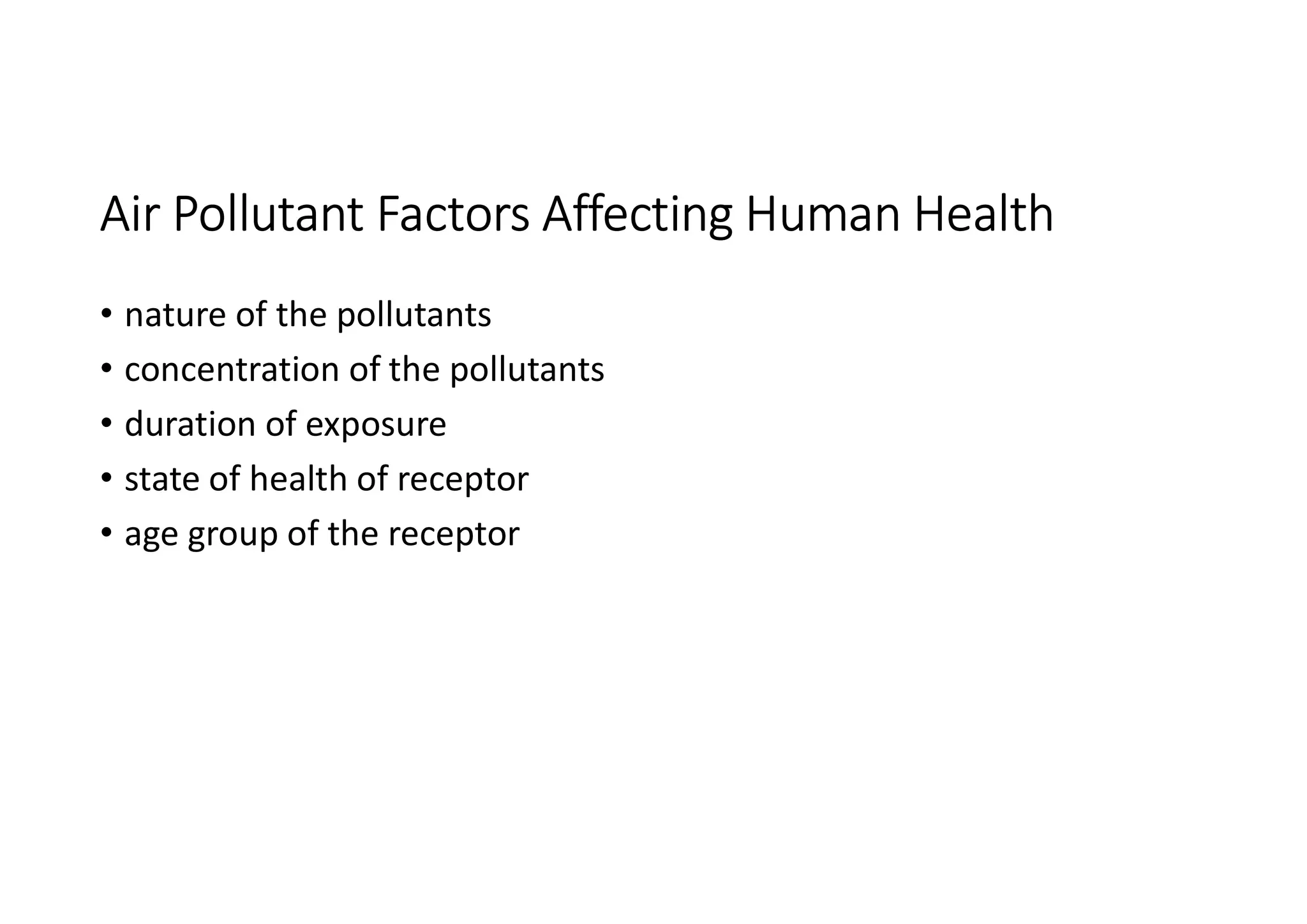 Air Pollutant Factors Affecting Human Health
• nature of the pollutants
• concentration of the pollutants
• duration of exposure
• state of health of receptor
• age group of the receptor
 