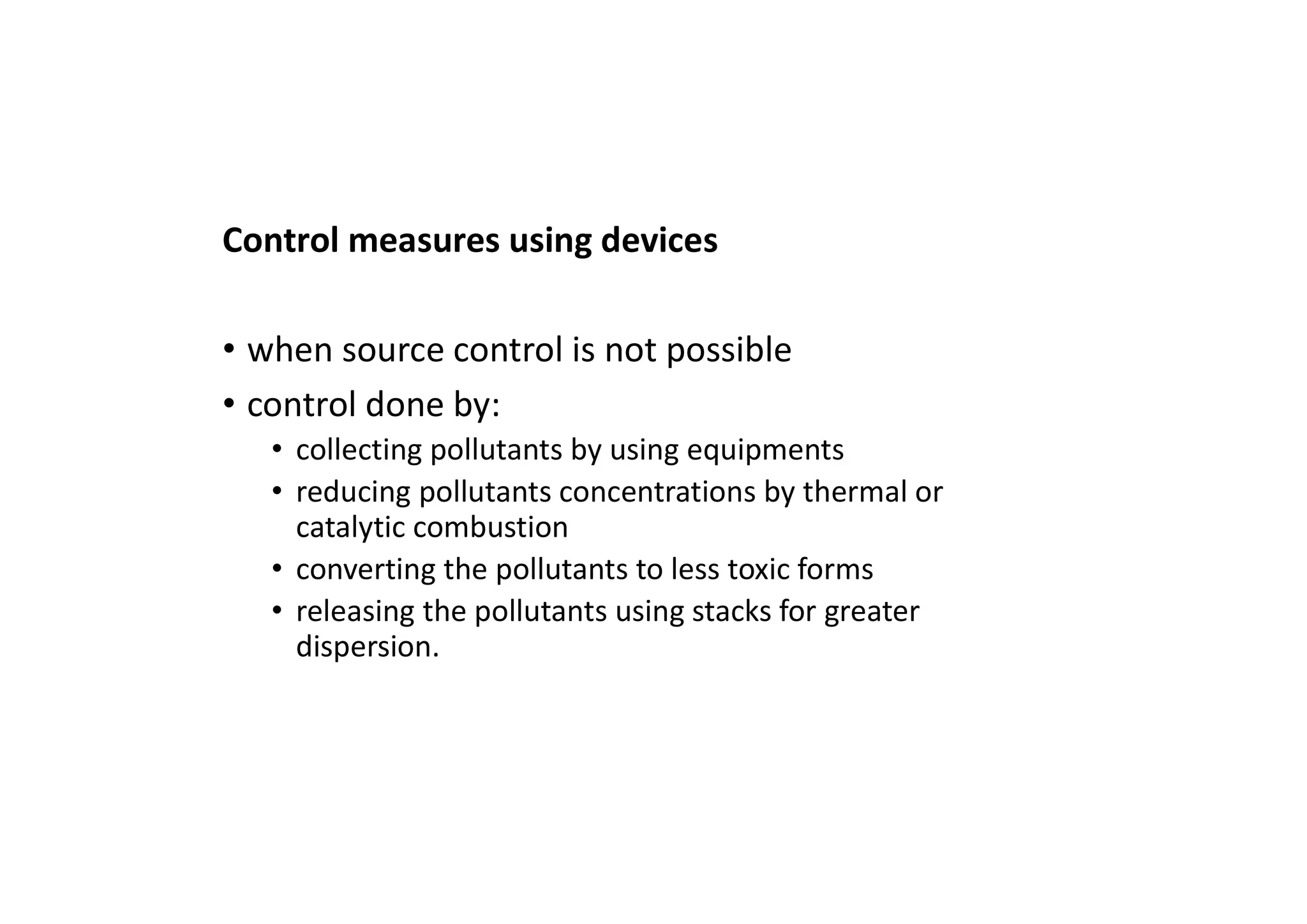 Control measures using devices
• when source control is not possible
• control done by:
• collecting pollutants by using equipments
• reducing pollutants concentrations by thermal or
catalytic combustion
• converting the pollutants to less toxic forms
• releasing the pollutants using stacks for greater
dispersion.
 