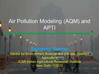 Air Pollution Modeling (AQM) and
APTI
Sandeep Kumar
Centre for Environment Science and Climate Resilient
Agriculture
ICAR-Indian Agricultural Research Institute
New Delhi 110012
 