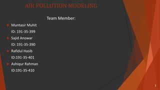 AIR POLLUTION MODELING
Team Member:
 Muntasir Muhit
ID: 191-35-399
 Sajid Anowar
ID: 191-35-390
 Rafidul Hasib
ID:191-35-401
 Ashiqur Rahman
ID:191-35-410
1
 