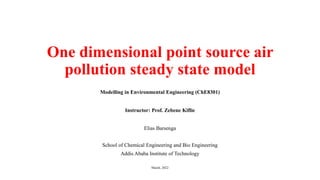 One dimensional point source air
pollution steady state model
Elias Barsenga
School of Chemical Engineering and Bio Engineering
Addis Ababa Institute of Technology
March, 2022
Modelling in Environmental Engineering (ChE8301)
Instructor: Prof. Zebene Kiflie
 