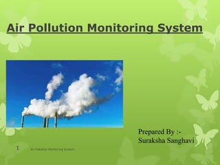 Air Pollution Monitoring System
Air Pollution Monitoring System1
Prepared By :-
Suraksha Sanghavi
 