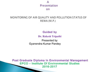 Guided by
Dr. Rakesh Tripathi
 
Post Graduate Diploma In Environmental Management
EPCO – Institute Of Environmental Studies
2016-2017
Presented by
Gyanendra Kumar Pandey
 