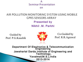 Presented by
Nikhil .M. Parkhi
 
Department Of Electronics & Telecommunication
Engineering
Jawaharlal Darda Institute of Engineering and
Technology,
Yavatmal(M.S.),India
2013-2014
Guided by
Prof. P.G.Kaushik
Co-Guided by
Prof. R.R.Agrawal
 