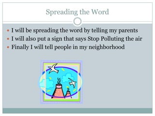 Spreading the WordI will be spreading the word by telling my parentsI will also put a sign that says Stop Polluting the airFinally I will tell people in my neighborhood