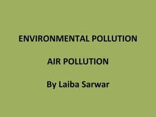 ENVIRONMENTAL POLLUTION
AIR POLLUTION
By Laiba Sarwar
 
