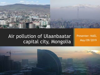 Air pollution of Ulaanbaatar
capital city, Mongolia
Presenter: NAEL
May/09/2019
 
