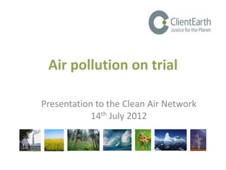 Air pollution on trial

Presentation to the Clean Air Network
            14th July 2012
 