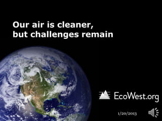 Our air is cleaner,
but challenges remain




                        1/24/2013
 