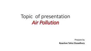 Topic of presentation
Air Pollution
Prepare by
Rowshan Tahia Chowdhury
 