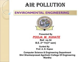 air Pollutionair Pollution
Presented By
POOJA M. KUHATE
Roll no.34
B.E. 2nd
Yr(3rd
sem)
Guided By
Prof. A. D. Kapse
Computer Science & Engineering Department
Shri Shankarprasad Agnihotri College Of Engineering
Wardha
 