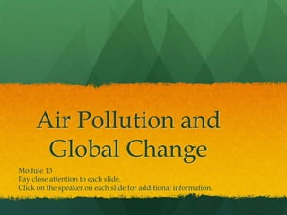 Air Pollution and 
Global Change 
Module 13 
Pay close attention to each slide. 
Click on the speaker on each slide for additional information. 
 