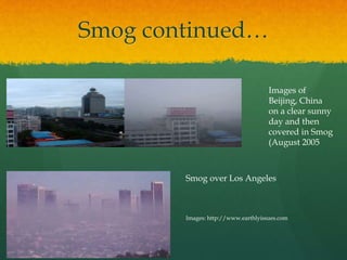 Smog continued… 
Images of 
Beijing, China 
on a clear sunny 
day and then 
covered in Smog 
(August 2005 
Smog over Los Angeles 
Images: http://www.earthlyissues.com 
 