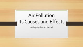 Air Pollution
Its Causes and Effects
By Eng/ Mohamed Kandel
 