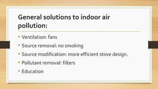 General solutions to indoor air
pollution:
• Ventilation: fans
• Source removal: no smoking
• Source modification: more efficient stove design.
• Pollutant removal: filters
• Education
 