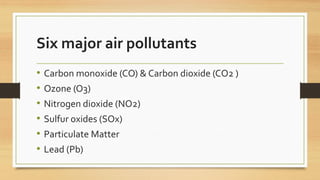 Six major air pollutants
• Carbon monoxide (CO) & Carbon dioxide (CO2 )
• Ozone (O3)
• Nitrogen dioxide (NO2)
• Sulfur oxides (SOx)
• Particulate Matter
• Lead (Pb)
 