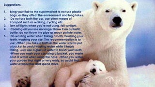 Suggestions.
1. Bring your flair to the supermarket to not use plastic
bags, as they affect the environment and long takes.
2. Do not use both the car, use other means of
transport such as walking, cycling etc.
3. Turn off lights when you're not using, fail sunlight.
4. Cooking oil you use no longer throw it on a plastic
bottle, do not throw the pipe as much pollute water.
5. No wasting water when taking a bath, brushing your
teeth, washing your car. The recommendation is to
use: -When you take a bath as the water warms put
a bucket to avoid wasting water while it heats
falling. -Just use a glass of water to brush your teeth.
-When you wash your car using a bucket, you waste
a lot of water when using the hose. -When you water
your garden that night or very early, so avoid that
water evaporates and spend more.
 