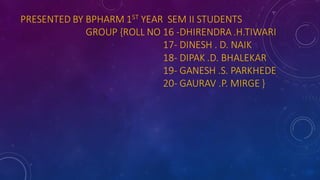 PRESENTED BY BPHARM 1ST YEAR SEM II STUDENTS
GROUP {ROLL NO 16 -DHIRENDRA .H.TIWARI
17- DINESH . D. NAIK
18- DIPAK .D. BHALEKAR
19- GANESH .S. PARKHEDE
20- GAURAV .P. MIRGE }
 